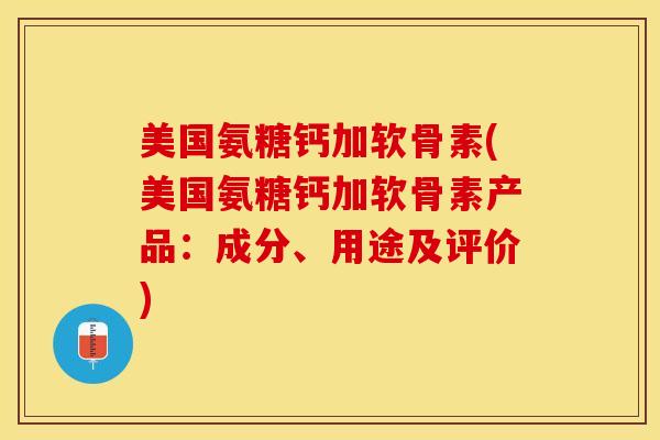 美国氨糖钙加软骨素(美国氨糖钙加软骨素产品：成分、用途及评价)