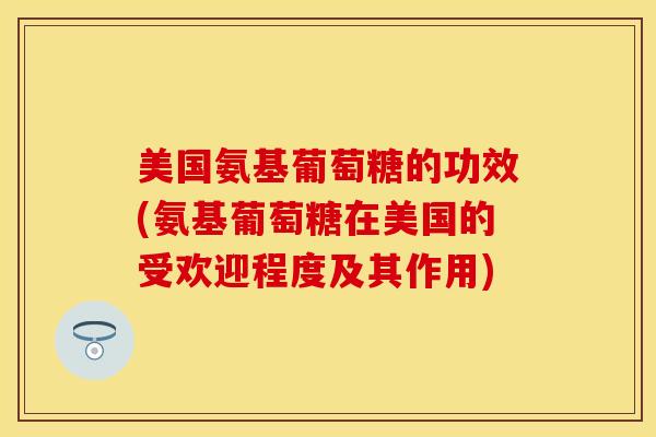 美国氨基葡萄糖的功效(氨基葡萄糖在美国的受欢迎程度及其作用) 美国氨基葡萄糖的功效(氨基葡萄糖在美国的受欢迎程度及其作用)