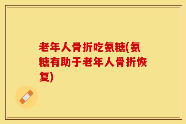 老年人骨折吃氨糖(氨糖有助于老年人骨折恢复)