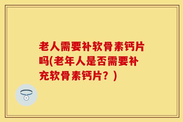 老人需要补软骨素钙片吗(老年人是否需要补充软骨素钙片？)
