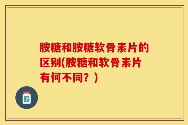 胺糖和胺糖软骨素片的区别(胺糖和软骨素片有何不同？)