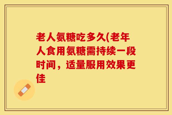 老人氨糖吃多久(老年人食用氨糖需持续一段时间，适量服用效果更佳