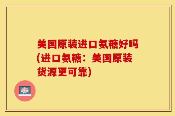 美国原装进口氨糖好吗(进口氨糖：美国原装货源更可靠)