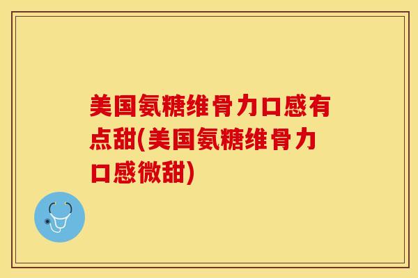 美国氨糖维骨力口感有点甜(美国氨糖维骨力口感微甜)