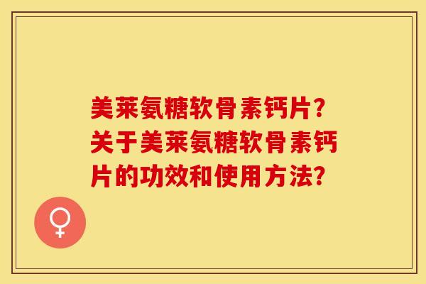 美莱氨糖软骨素钙片？关于美莱氨糖软骨素钙片的功效和使用方法？