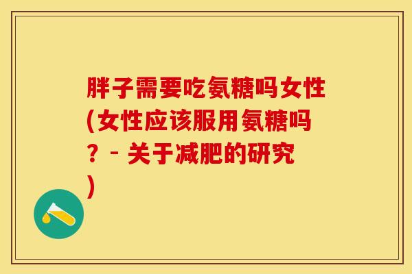 胖子需要吃氨糖吗女性(女性应该服用氨糖吗？- 关于的研究)