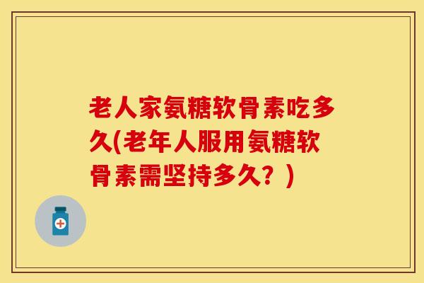 老人家氨糖软骨素吃多久(老年人服用氨糖软骨素需坚持多久?) 老人家氨糖软骨素吃多久(老年人服用氨糖软骨素需坚持多久?)
