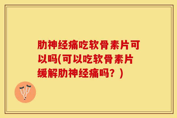 肋神经痛吃软骨素片可以吗(可以吃软骨素片缓解肋神经痛吗？)
