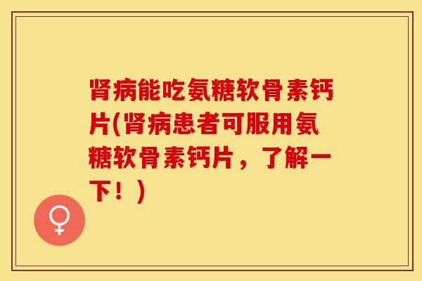 肾病能吃氨糖软骨素钙片(肾病患者可服用氨糖软骨素钙片，了解一下！)