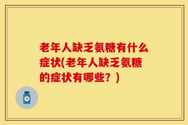 老年人缺乏氨糖有什么症状(老年人缺乏氨糖的症状有哪些？)