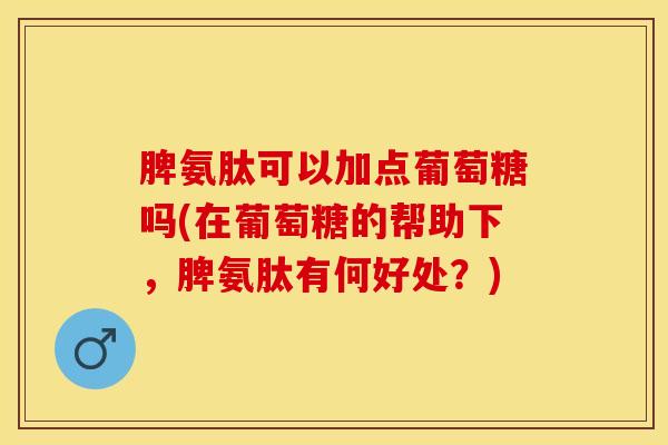 脾氨肽可以加点葡萄糖吗(在葡萄糖的帮助下，脾氨肽有何好处？)