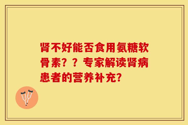 肾不好能否食用氨糖软骨素？？专家解读肾病患者的营养补充？