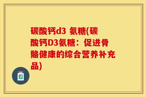 碳酸钙d3 氨糖(碳酸钙D3氨糖:促进骨骼健康的综合营养补充品) 碳酸钙d3 氨糖(碳酸钙D3氨糖:促进骨骼健康的综合营养补充品)