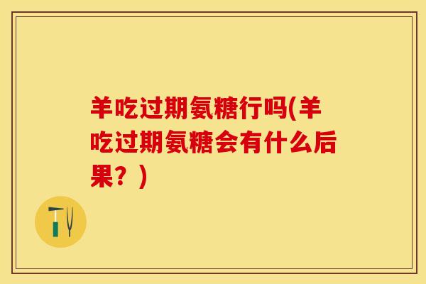 羊吃过期氨糖行吗(羊吃过期氨糖会有什么后果？)