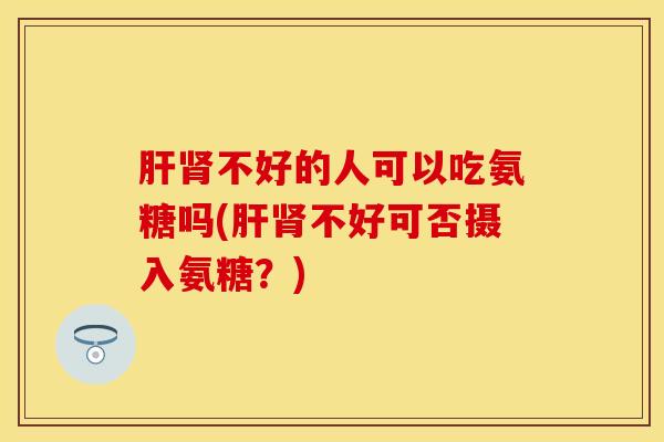 肝肾不好的人可以吃氨糖吗(肝肾不好可否摄入氨糖？)