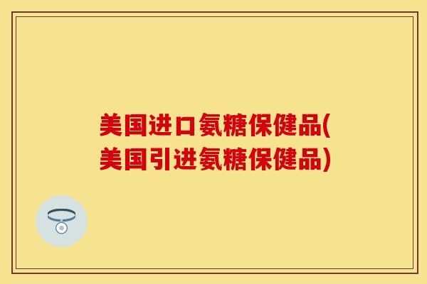 美国进口氨糖保健品(美国引进氨糖保健品)