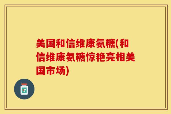 美国和信维康氨糖(和信维康氨糖惊艳亮相美国市场) 美国和信维康氨糖(和信维康氨糖惊艳亮相美国市场)