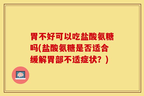 胃不好可以吃盐酸氨糖吗(盐酸氨糖是否适合缓解胃部不适症状？)