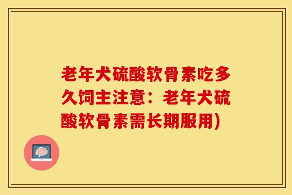 老年犬硫酸软骨素吃多久饲主注意:老年犬硫酸软骨素需长期服用) 老年犬硫酸软骨素吃多久饲主注意:老年犬硫酸软骨素需长期服用)