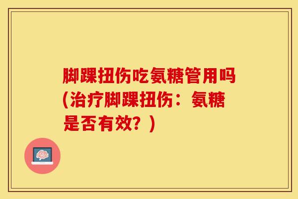 脚踝扭伤吃氨糖管用吗(脚踝扭伤:氨糖是否有效?) 脚踝扭伤吃氨糖管用吗(脚踝扭伤:氨糖是否有效?)