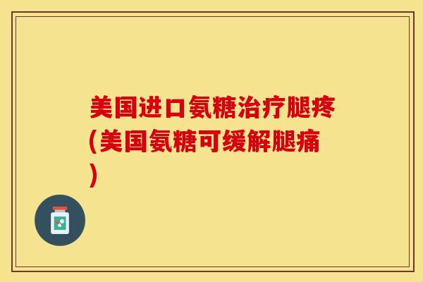 美国进口氨糖腿疼(美国氨糖可缓解腿痛)
