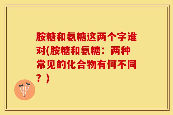 胺糖和氨糖这两个字谁对(胺糖和氨糖：两种常见的化合物有何不同？)
