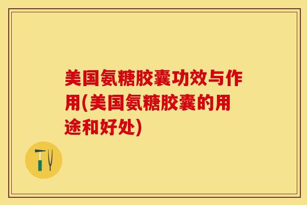 美国氨糖胶囊功效与作用(美国氨糖胶囊的用途和好处)