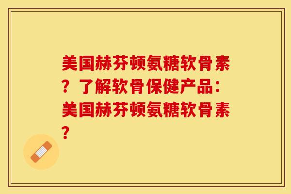 美国赫芬顿氨糖软骨素?了解软骨保健产品:美国赫芬顿氨糖软骨素? 美国赫芬顿氨糖软骨素?了解软骨保健产品:美国赫芬顿氨糖软骨素?