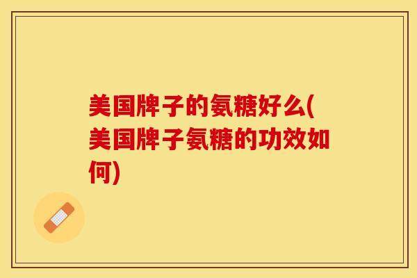 美国牌子的氨糖好么(美国牌子氨糖的功效如何)