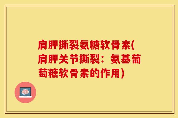 肩胛撕裂氨糖软骨素(肩胛关节撕裂：氨基葡萄糖软骨素的作用)