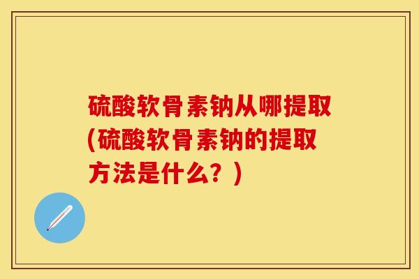 硫酸软骨素钠从哪提取(硫酸软骨素钠的提取方法是什么？)