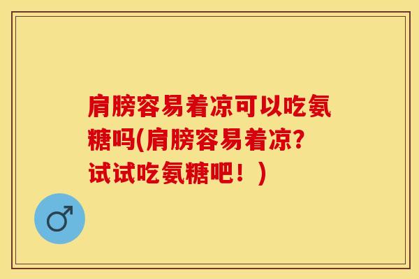 肩膀容易着凉可以吃氨糖吗(肩膀容易着凉？试试吃氨糖吧！)