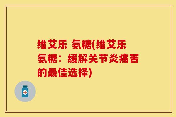 维艾乐 氨糖(维艾乐氨糖：缓解关节炎痛苦的最佳选择)
