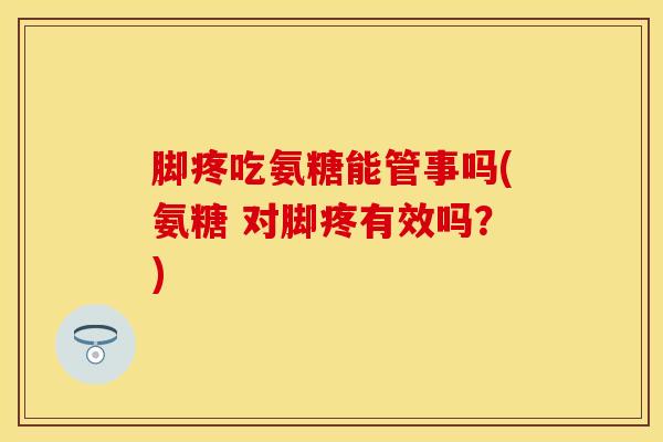 脚疼吃氨糖能管事吗(氨糖 对脚疼有效吗？)
