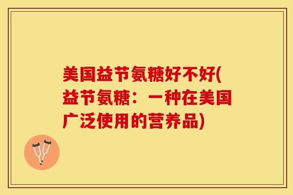 美国益节氨糖好不好(益节氨糖:一种在美国广泛使用的营养品) 美国益节氨糖好不好(益节氨糖:一种在美国广泛使用的营养品)