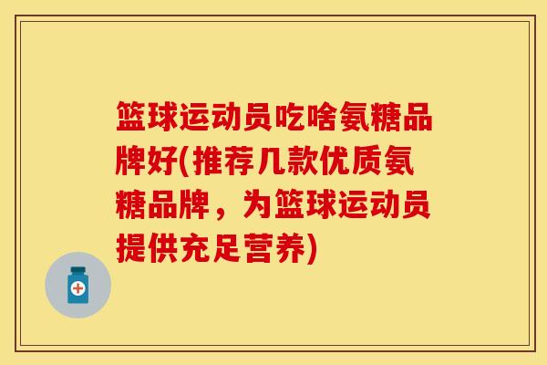 篮球运动员吃啥氨糖品牌好(推荐几款优质氨糖品牌，为篮球运动员提供充足营养)