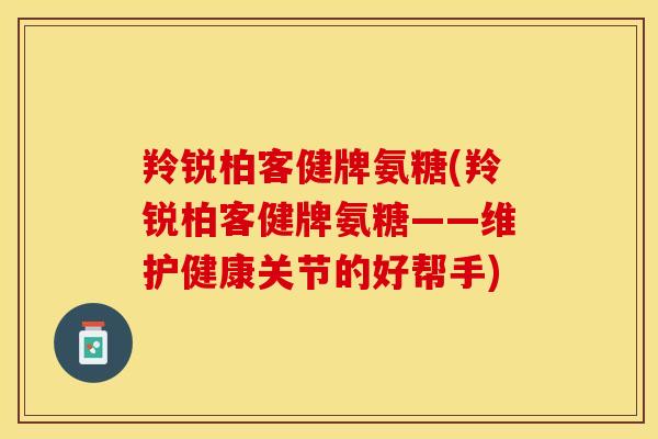 羚锐柏客健牌氨糖(羚锐柏客健牌氨糖——维护健康关节的好帮手)