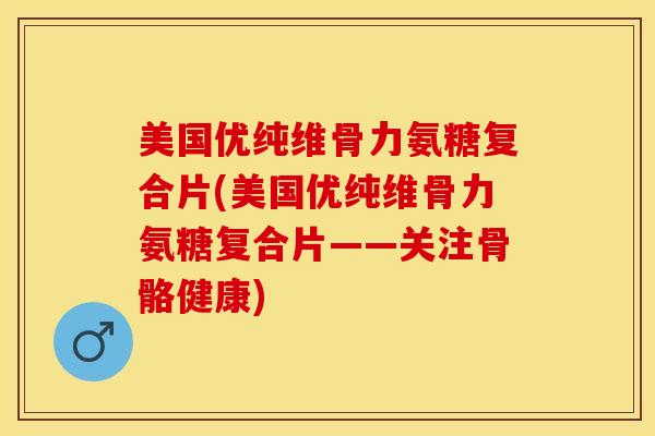 美国优纯维骨力氨糖复合片(美国优纯维骨力氨糖复合片——关注骨骼健康)