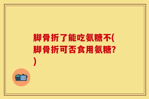 脚了能吃氨糖不(脚可否食用氨糖?) 脚了能吃氨糖不(脚可否食用氨糖?)