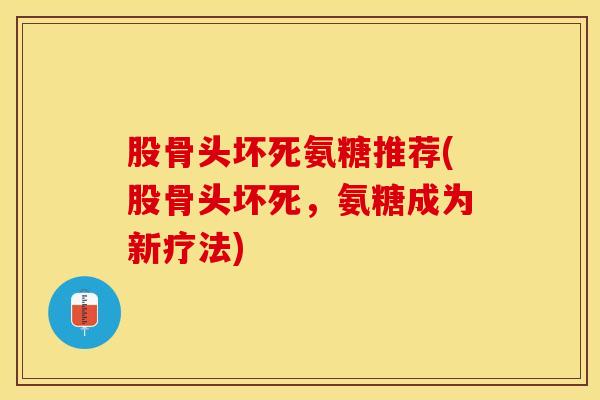 股骨头坏死氨糖推荐(股骨头坏死，氨糖成为新疗法)