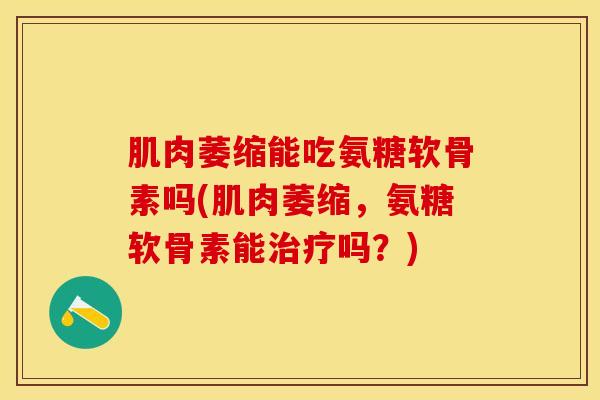肌肉萎缩能吃氨糖软骨素吗(肌肉萎缩,氨糖软骨素能吗?) 肌肉萎缩能吃氨糖软骨素吗(肌肉萎缩,氨糖软骨素能吗?)