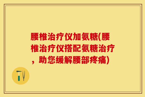 腰椎仪加氨糖(腰椎仪搭配氨糖,助您缓解腰部) 腰椎仪加氨糖(腰椎仪搭配氨糖,助您缓解腰部)