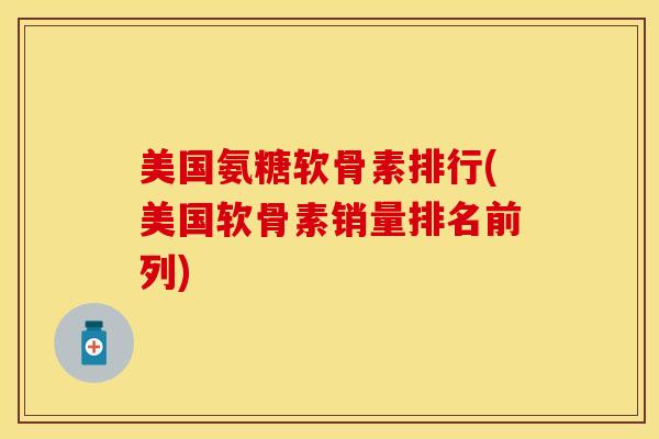 美国氨糖软骨素排行(美国软骨素销量排名前列) 美国氨糖软骨素排行(美国软骨素销量排名前列)