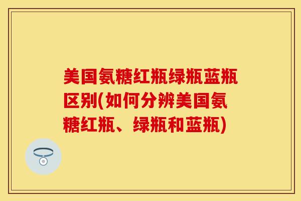 美国氨糖红瓶绿瓶蓝瓶区别(如何分辨美国氨糖红瓶、绿瓶和蓝瓶)