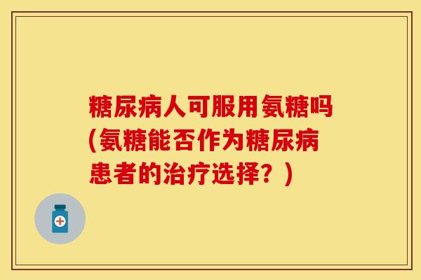 糖尿病人可服用氨糖吗(氨糖能否作为糖尿病患者的治疗选择？)