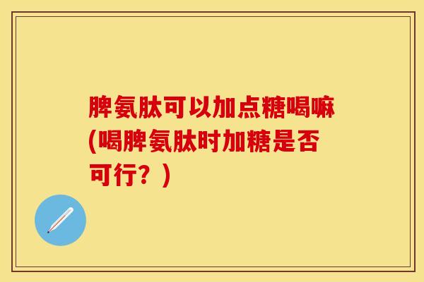 脾氨肽可以加点糖喝嘛(喝脾氨肽时加糖是否可行？)