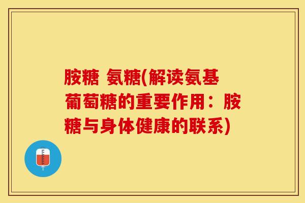 胺糖 氨糖(解读氨基葡萄糖的重要作用：胺糖与身体健康的联系)