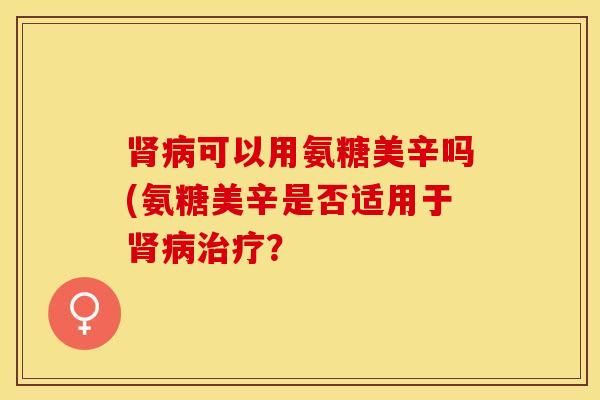 肾病可以用氨糖美辛吗(氨糖美辛是否适用于肾病治疗？