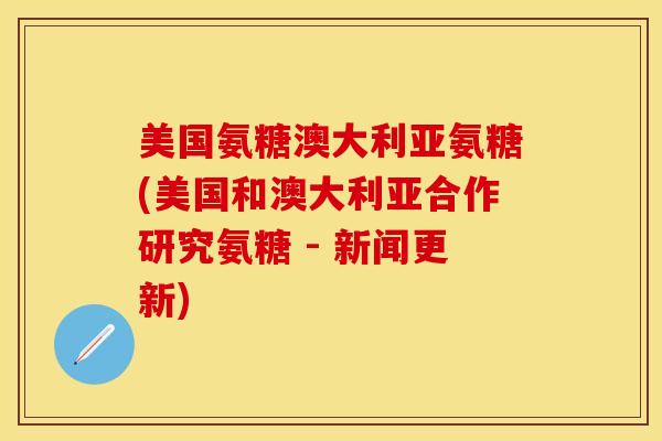 美国氨糖澳大利亚氨糖(美国和澳大利亚合作研究氨糖 - 新闻更新)