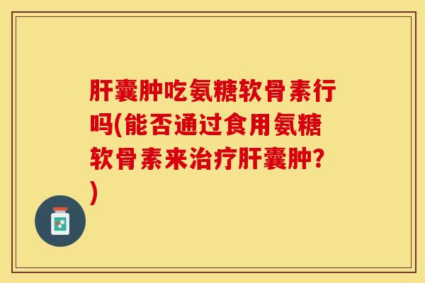 肝囊肿吃氨糖软骨素行吗(能否通过食用氨糖软骨素来治疗肝囊肿？)